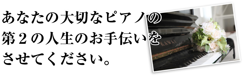 あなたの大切なピアノの
第2の人生のお手伝いを
させてください。